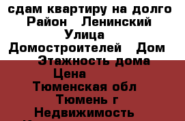 сдам квартиру на долго › Район ­ Ленинский › Улица ­ Домостроителей › Дом ­ 34 › Этажность дома ­ 9 › Цена ­ 9 000 - Тюменская обл., Тюмень г. Недвижимость » Квартиры аренда   